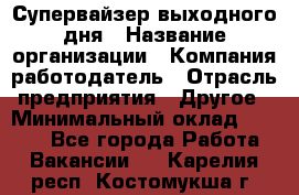 Супервайзер выходного дня › Название организации ­ Компания-работодатель › Отрасль предприятия ­ Другое › Минимальный оклад ­ 5 000 - Все города Работа » Вакансии   . Карелия респ.,Костомукша г.